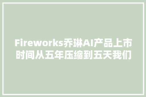 Fireworks乔琳AI产品上市时间从五年压缩到五天我们的窍门是什么