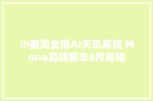 小鹏周全搭AI天玑系统 Mona品牌新车6月亮相