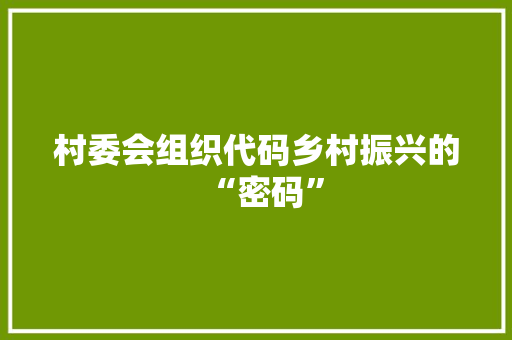 村委会组织代码乡村振兴的“密码”