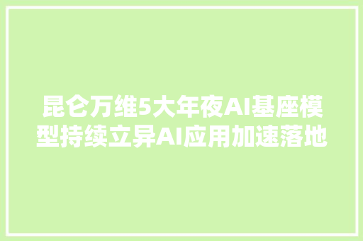 昆仑万维5大年夜AI基座模型持续立异AI应用加速落地商业化成果显著