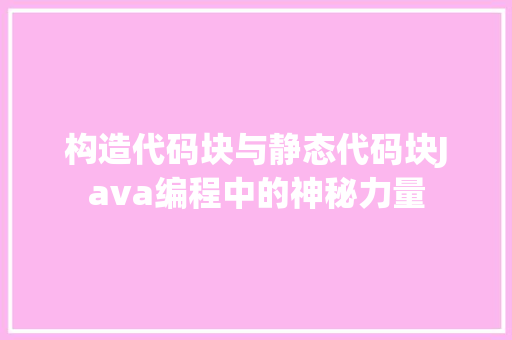 构造代码块与静态代码块Java编程中的神秘力量