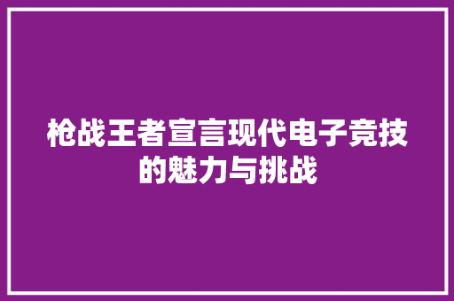 枪战王者宣言现代电子竞技的魅力与挑战