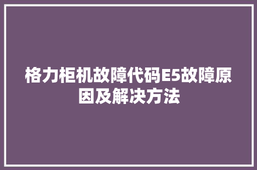 格力柜机故障代码E5故障原因及解决方法