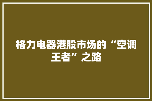 格力电器港股市场的“空调王者”之路