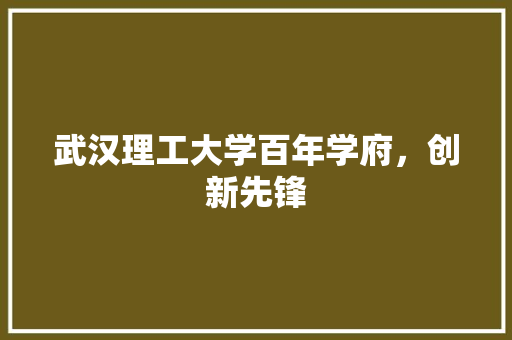 武汉理工大学百年学府，创新先锋