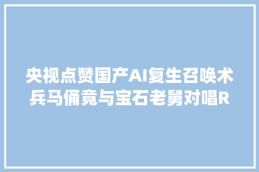 央视点赞国产AI复生召唤术兵马俑竟与宝石老舅对唱Rap