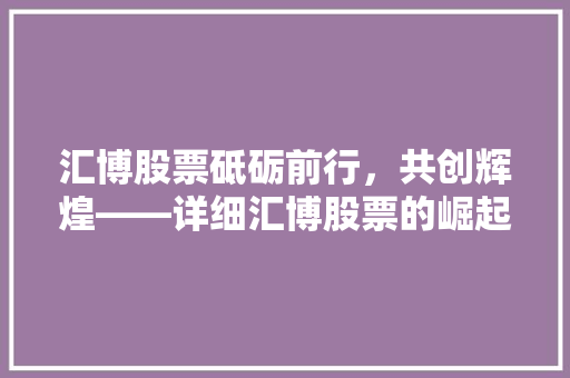 汇博股票砥砺前行，共创辉煌——详细汇博股票的崛起之路