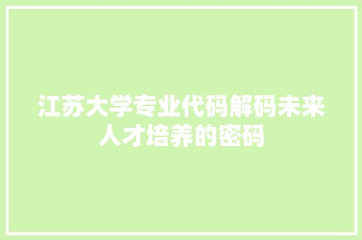 江苏大学专业代码解码未来人才培养的密码