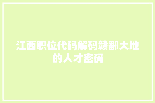 江西职位代码解码赣鄱大地的人才密码