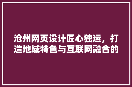 沧州网页设计匠心独运，打造地域特色与互联网融合的典范