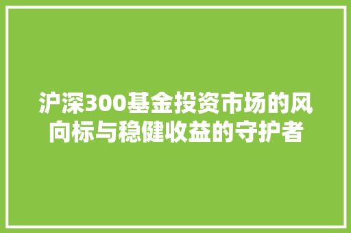 沪深300基金投资市场的风向标与稳健收益的守护者