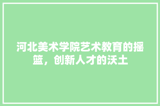 河北美术学院艺术教育的摇篮，创新人才的沃土