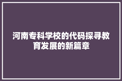 河南专科学校的代码探寻教育发展的新篇章