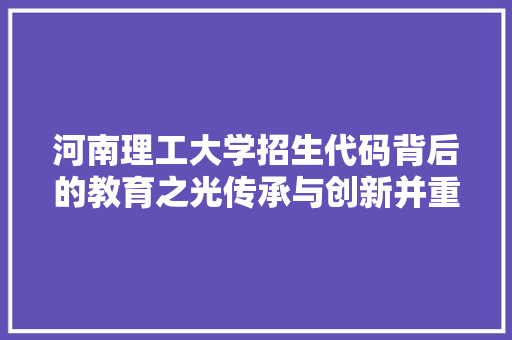 河南理工大学招生代码背后的教育之光传承与创新并重