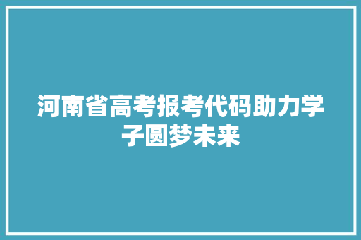 河南省高考报考代码助力学子圆梦未来