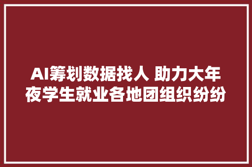 AI筹划数据找人 助力大年夜学生就业各地团组织纷纷出招了