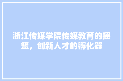 浙江传媒学院传媒教育的摇篮，创新人才的孵化器