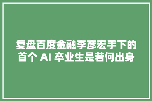 复盘百度金融李彦宏手下的首个 AI 卒业生是若何出身的