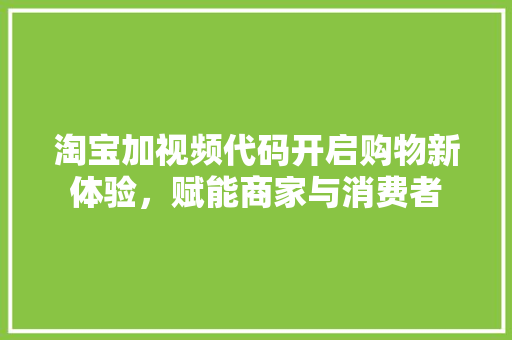 淘宝加视频代码开启购物新体验，赋能商家与消费者