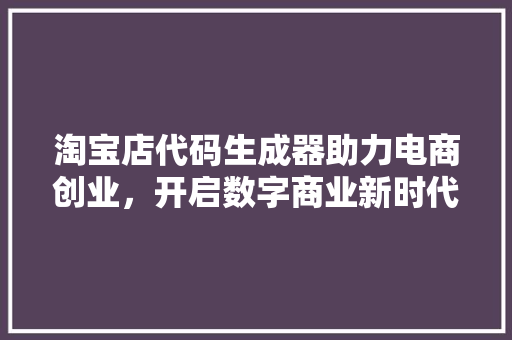 淘宝店代码生成器助力电商创业，开启数字商业新时代