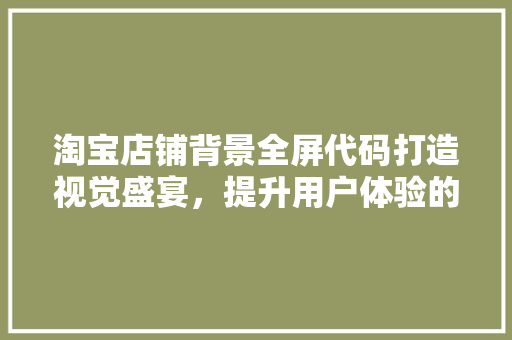 淘宝店铺背景全屏代码打造视觉盛宴，提升用户体验的奥秘