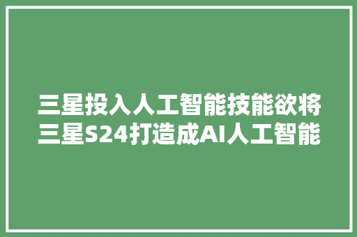 三星投入人工智能技能欲将三星S24打造成AI人工智能TOP1