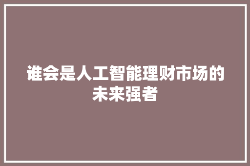 谁会是人工智能理财市场的未来强者