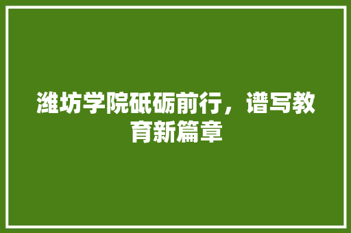 潍坊学院砥砺前行，谱写教育新篇章