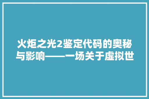 火炬之光2鉴定代码的奥秘与影响——一场关于虚拟世界的探索之旅