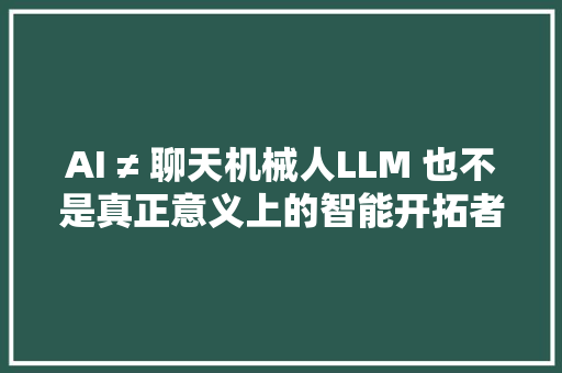 AI ≠ 聊天机械人LLM 也不是真正意义上的智能开拓者批驳迷失落的 AI 之路