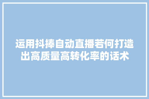 运用抖捧自动直播若何打造出高质量高转化率的话术