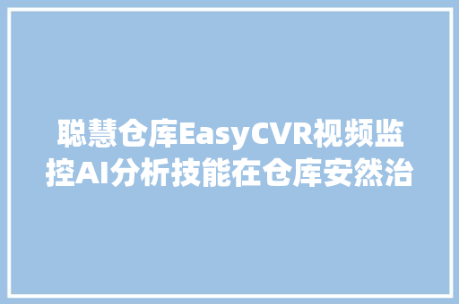 聪慧仓库EasyCVR视频监控AI分析技能在仓库安然治理中的应用