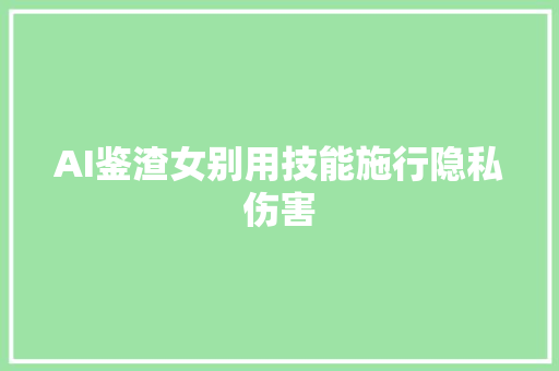 AI鉴渣女别用技能施行隐私伤害