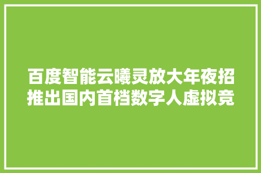 百度智能云曦灵放大年夜招推出国内首档数字人虚拟竞演综艺