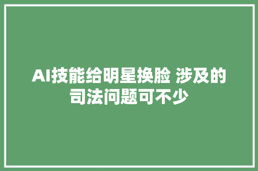 AI技能给明星换脸 涉及的司法问题可不少