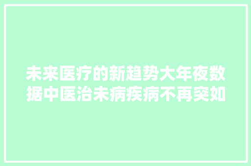 未来医疗的新趋势大年夜数据中医治未病疾病不再突如其来