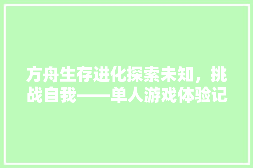 方舟生存进化探索未知，挑战自我——单人游戏体验记