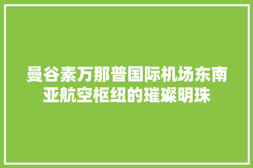 曼谷素万那普国际机场东南亚航空枢纽的璀璨明珠