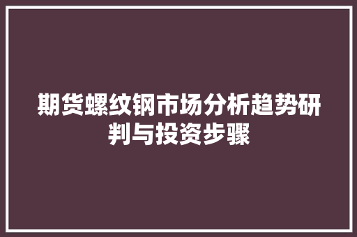 期货螺纹钢市场分析趋势研判与投资步骤