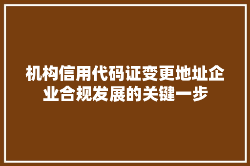 机构信用代码证变更地址企业合规发展的关键一步