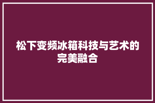 松下变频冰箱科技与艺术的完美融合