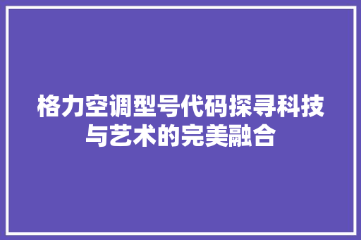 格力空调型号代码探寻科技与艺术的完美融合