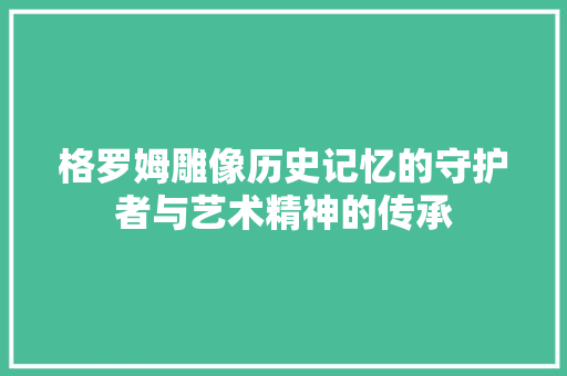 格罗姆雕像历史记忆的守护者与艺术精神的传承