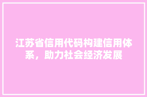 江苏省信用代码构建信用体系，助力社会经济发展