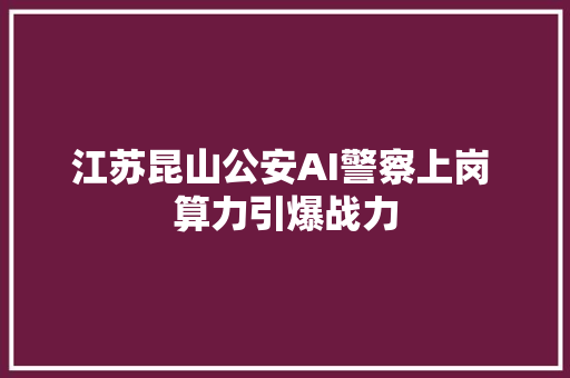 江苏昆山公安AI警察上岗 算力引爆战力