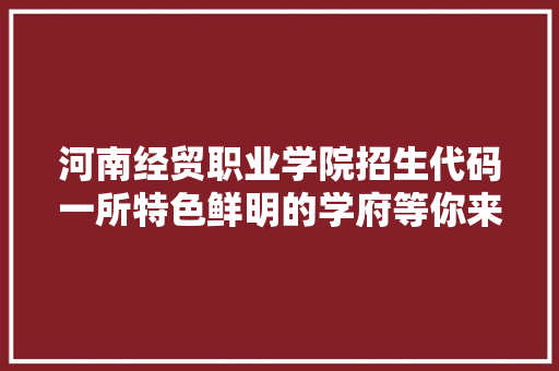 河南经贸职业学院招生代码一所特色鲜明的学府等你来探索