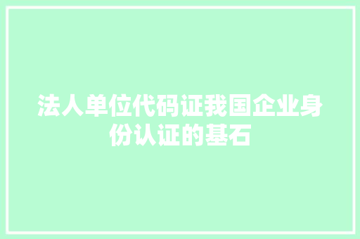 法人单位代码证我国企业身份认证的基石