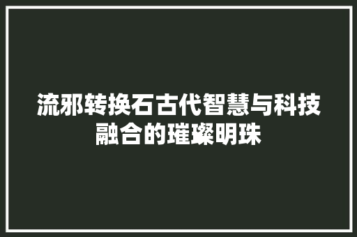 流邪转换石古代智慧与科技融合的璀璨明珠