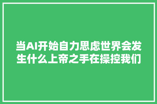 当AI开始自力思虑世界会发生什么上帝之手在操控我们