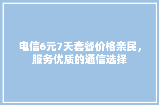 电信6元7天套餐价格亲民，服务优质的通信选择